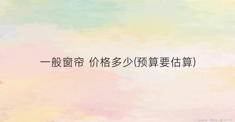 一般窗帘 价格多少(预算要估算)